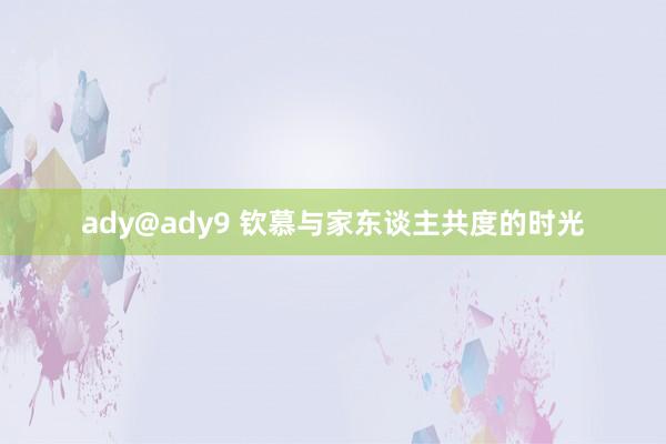 ady@ady9 钦慕与家东谈主共度的时光