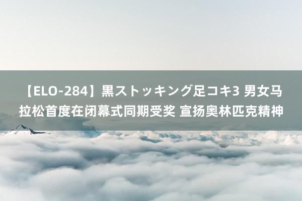 【ELO-284】黒ストッキング足コキ3 男女马拉松首度在闭幕式同期受奖 宣扬奥林匹克精神