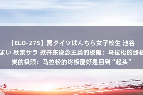 【ELO-275】黒タイツぱんちら女子校生 池谷ひかる さくら 宮下まい 秋菜サラ 掀开东说念主类的极限：马拉松的终极酷好是回到“起头”