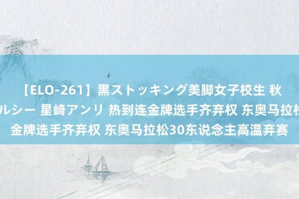 【ELO-261】黒ストッキング美脚女子校生 秋本レオナ さくら チェルシー 星崎アンリ 热到连金牌选手齐弃权 东奥马拉松30东说念主高温弃赛