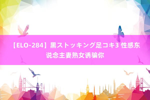 【ELO-284】黒ストッキング足コキ3 性感东说念主妻熟女诱骗你