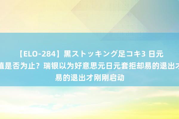 【ELO-284】黒ストッキング足コキ3 日元突发！增值是否为止？瑞银以为好意思元日元套拒却易的退出才刚刚启动