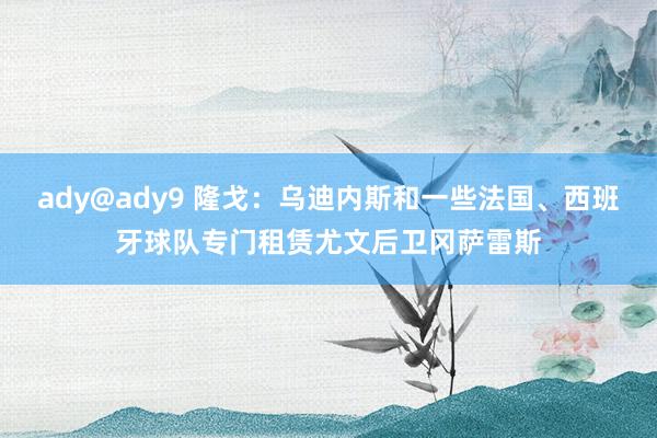 ady@ady9 隆戈：乌迪内斯和一些法国、西班牙球队专门租赁尤文后卫冈萨雷斯