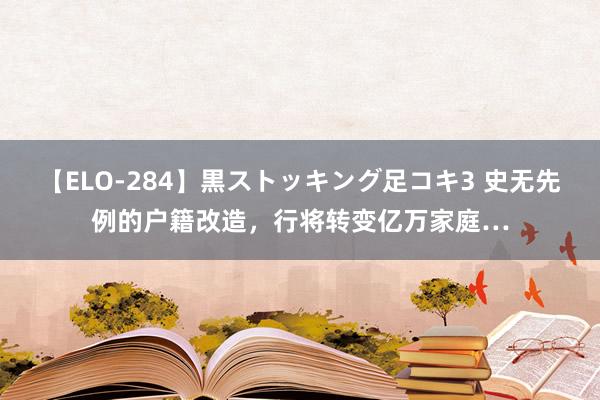 【ELO-284】黒ストッキング足コキ3 史无先例的户籍改造，行将转变亿万家庭…