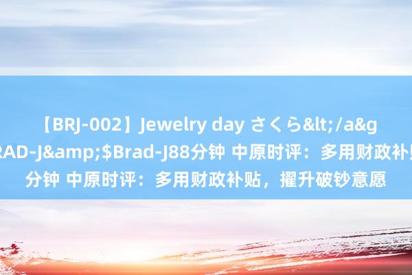 【BRJ-002】Jewelry day さくら</a>2009-09-04BRAD-J&$Brad-J88分钟 中原时评：多用财政补贴，擢升破钞意愿