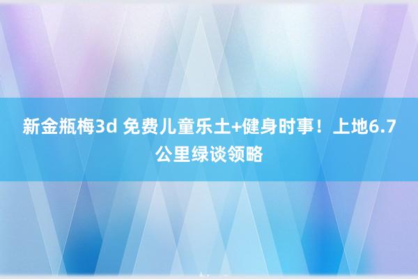 新金瓶梅3d 免费儿童乐土+健身时事！上地6.7公里绿谈领略