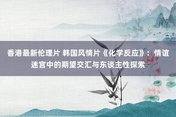 香港最新伦理片 韩国风情片《化学反应》：情谊迷宫中的期望交汇与东谈主性探索