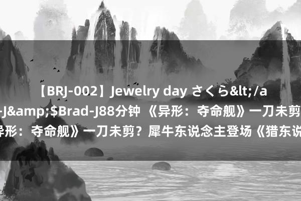 【BRJ-002】Jewelry day さくら</a>2009-09-04BRAD-J&$Brad-J88分钟 《异形：夺命舰》一刀未剪？犀牛东说念主登场《猎东说念主克莱文》