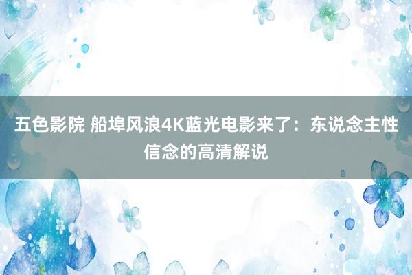 五色影院 船埠风浪4K蓝光电影来了：东说念主性信念的高清解说