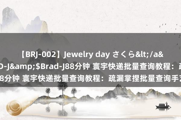 【BRJ-002】Jewelry day さくら</a>2009-09-04BRAD-J&$Brad-J88分钟 寰宇快递批量查询教程：疏漏掌捏批量查询手艺