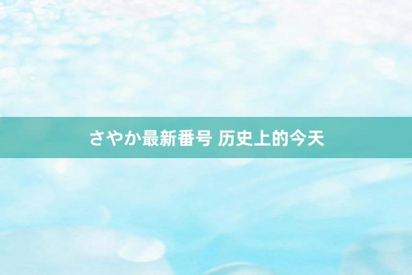 さやか最新番号 历史上的今天