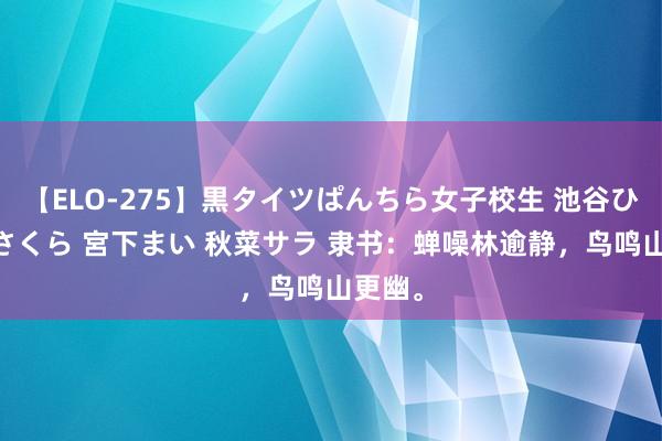 【ELO-275】黒タイツぱんちら女子校生 池谷ひかる さくら 宮下まい 秋菜サラ 隶书：蝉噪林逾静，鸟鸣山更幽。