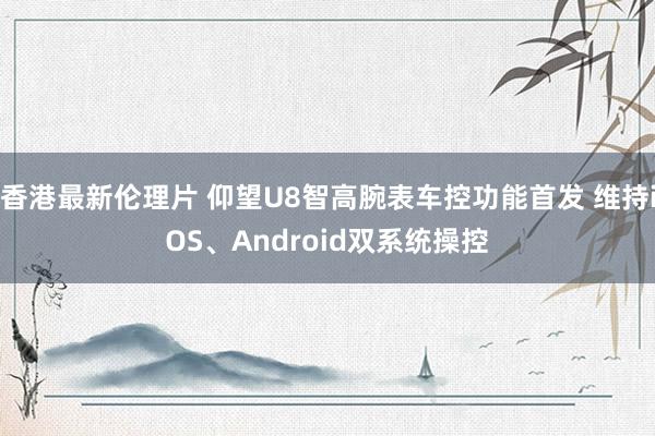 香港最新伦理片 仰望U8智高腕表车控功能首发 维持iOS、Android双系统操控