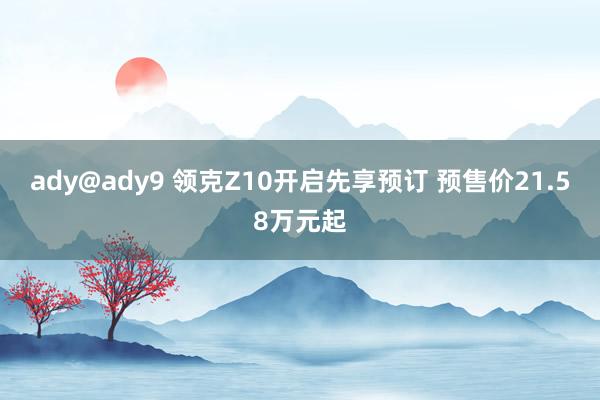 ady@ady9 领克Z10开启先享预订 预售价21.58万元起