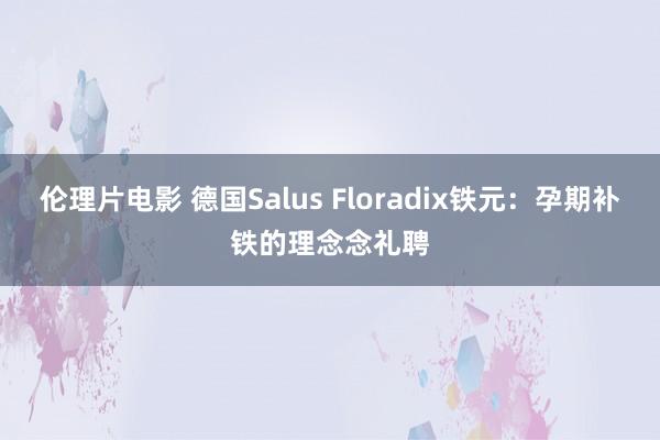 伦理片电影 德国Salus Floradix铁元：孕期补铁的理念念礼聘