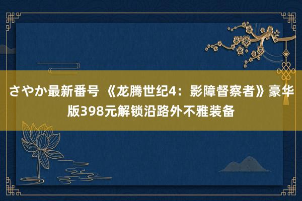 さやか最新番号 《龙腾世纪4：影障督察者》豪华版398元解锁沿路外不雅装备