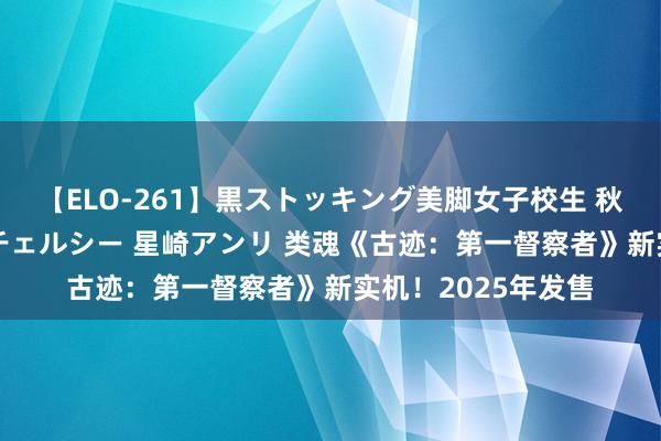 【ELO-261】黒ストッキング美脚女子校生 秋本レオナ さくら チェルシー 星崎アンリ 类魂《古迹：第一督察者》新实机！2025年发售