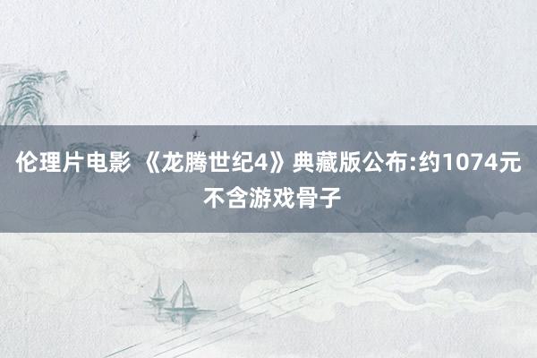 伦理片电影 《龙腾世纪4》典藏版公布:约1074元 不含游戏骨子