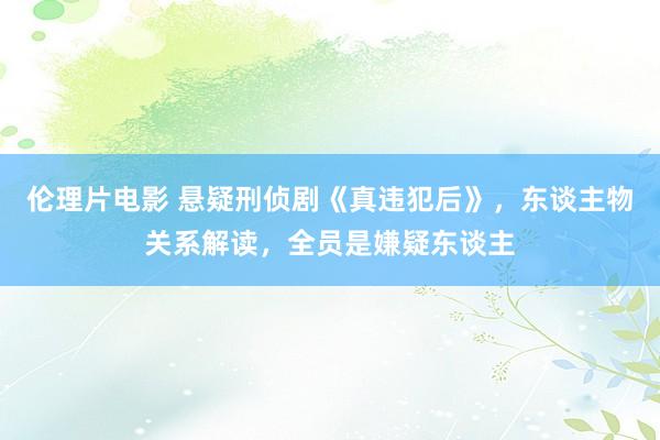 伦理片电影 悬疑刑侦剧《真违犯后》，东谈主物关系解读，全员是嫌疑东谈主