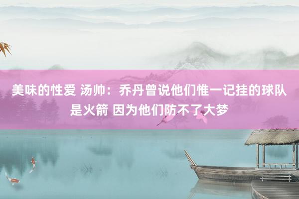 美味的性爱 汤帅：乔丹曾说他们惟一记挂的球队是火箭 因为他们防不了大梦