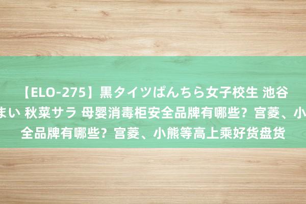 【ELO-275】黒タイツぱんちら女子校生 池谷ひかる さくら 宮下まい 秋菜サラ 母婴消毒柜安全品牌有哪些？宫菱、小熊等高上乘好货盘货