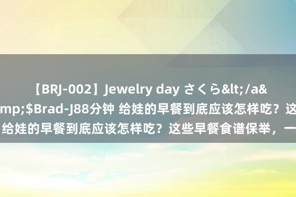 【BRJ-002】Jewelry day さくら</a>2009-09-04BRAD-J&$Brad-J88分钟 给娃的早餐到底应该怎样吃？这些早餐食谱保举，一看就会！