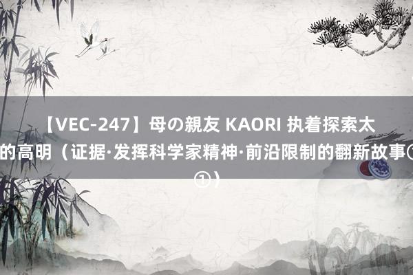 【VEC-247】母の親友 KAORI 执着探索太阳的高明（证据·发挥科学家精神·前沿限制的翻新故事①）