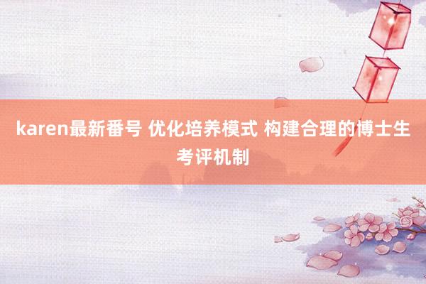 karen最新番号 优化培养模式 构建合理的博士生考评机制