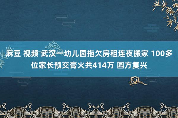 麻豆 视频 武汉一幼儿园拖欠房租连夜搬家 100多位家长预交膏火共414万 园方复兴