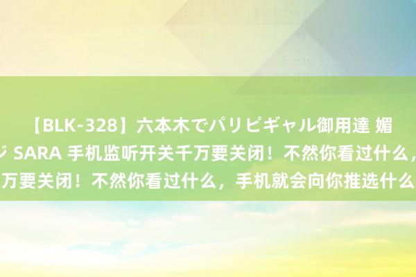 【BLK-328】六本木でパリピギャル御用達 媚薬悶絶オイルマッサージ SARA 手机监听开关千万要关闭！不然你看过什么，手机就会向你推选什么