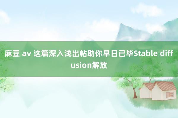 麻豆 av 这篇深入浅出帖助你早日已毕Stable diffusion解放