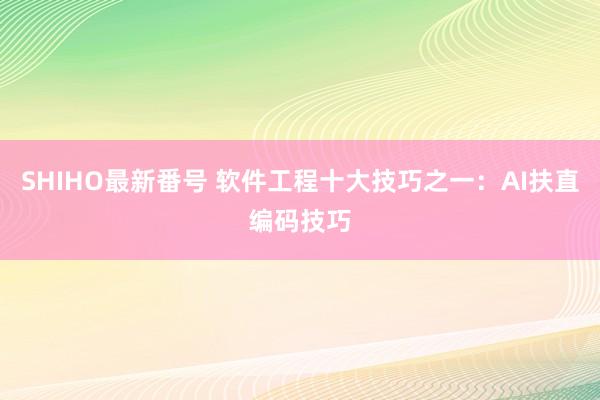 SHIHO最新番号 软件工程十大技巧之一：AI扶直编码技巧