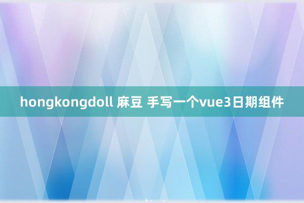 hongkongdoll 麻豆 手写一个vue3日期组件