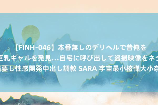 【FINH-046】本番無しのデリヘルで昔俺をバカにしていた同級生の巨乳ギャルを発見…自宅に呼び出して盗撮映像をネタに本番を強要し性感開発中出し調教 SARA 宇宙最小核弹大小奈何？能放入书包，却具备多么碎裂力？