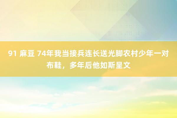 91 麻豆 74年我当接兵连长送光脚农村少年一对布鞋，多年后他如斯呈文