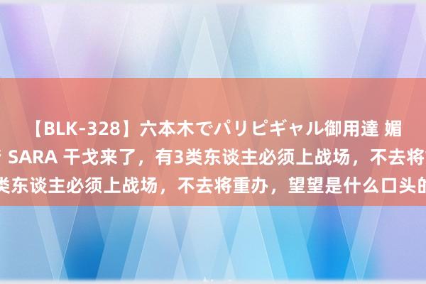 【BLK-328】六本木でパリピギャル御用達 媚薬悶絶オイルマッサージ SARA 干戈来了，有3类东谈主必须上战场，不去将重办，望望是什么口头的