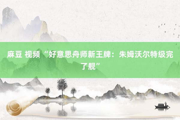 麻豆 视频 “好意思舟师新王牌：朱姆沃尔特级完了舰”