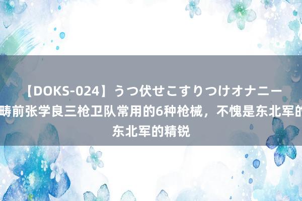 【DOKS-024】うつ伏せこすりつけオナニー 贯通畴前张学良三枪卫队常用的6种枪械，不愧是东北军的精锐