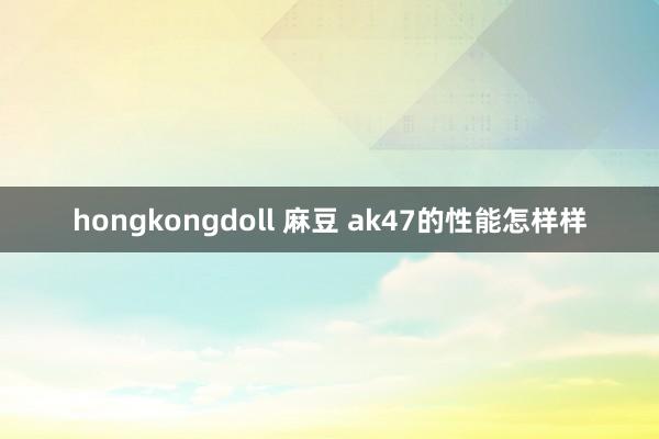 hongkongdoll 麻豆 ak47的性能怎样样