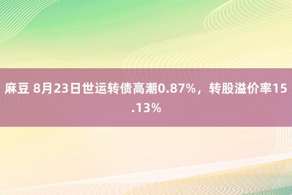 麻豆 8月23日世运转债高潮0.87%，转股溢价率15.13%