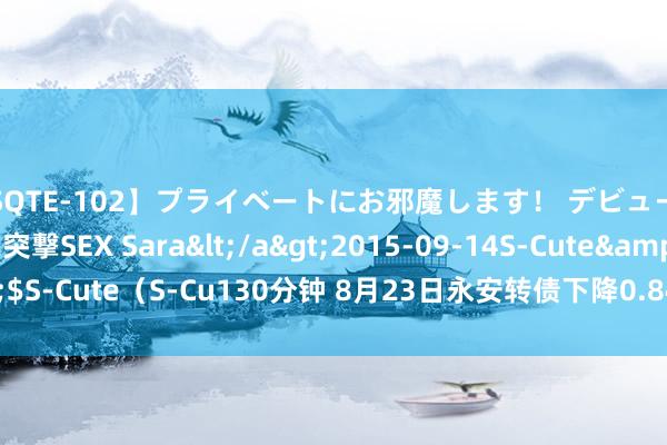 【SQTE-102】プライベートにお邪魔します！ デビューしたてのAV女優に突撃SEX Sara</a>2015-09-14S-Cute&$S-Cute（S-Cu130分钟 8月23日永安转债下降0.84%，转股溢价率53.88%