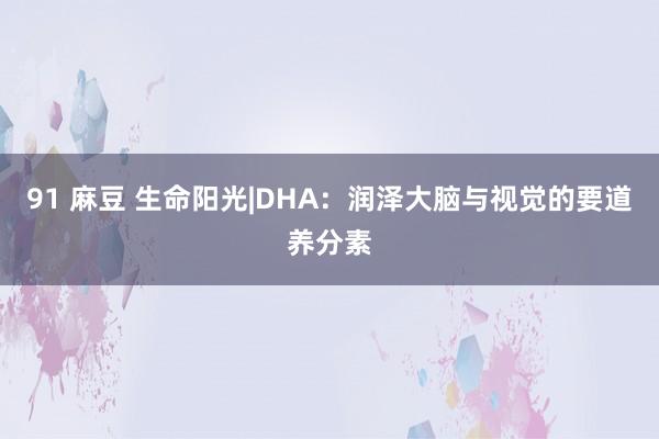 91 麻豆 生命阳光|DHA：润泽大脑与视觉的要道养分素