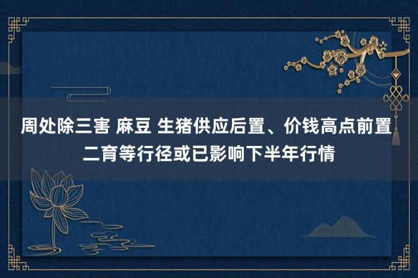 周处除三害 麻豆 生猪供应后置、价钱高点前置 二育等行径或已影响下半年行情