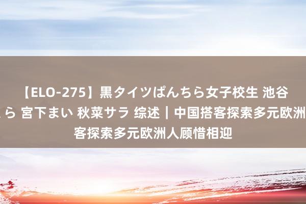 【ELO-275】黒タイツぱんちら女子校生 池谷ひかる さくら 宮下まい 秋菜サラ 综述｜中国搭客探索多元欧洲人顾惜相迎