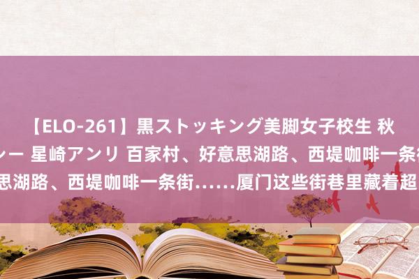 【ELO-261】黒ストッキング美脚女子校生 秋本レオナ さくら チェルシー 星崎アンリ 百家村、好意思湖路、西堤咖啡一条街……厦门这些街巷里藏着超多好吃！