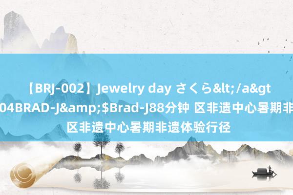 【BRJ-002】Jewelry day さくら</a>2009-09-04BRAD-J&$Brad-J88分钟 区非遗中心暑期非遗体验行径