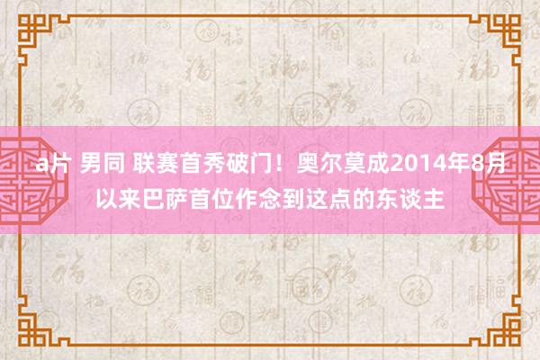 a片 男同 联赛首秀破门！奥尔莫成2014年8月以来巴萨首位作念到这点的东谈主