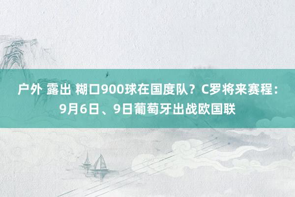 户外 露出 糊口900球在国度队？C罗将来赛程：9月6日、9日葡萄牙出战欧国联