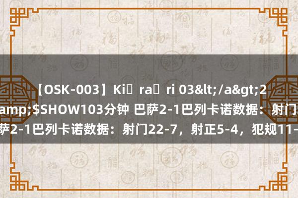 【OSK-003】Ki・ra・ri 03</a>2008-06-14プレステージ&$SHOW103分钟 巴萨2-1巴列卡诺数据：射门22-7，射正5-4，犯规11-17