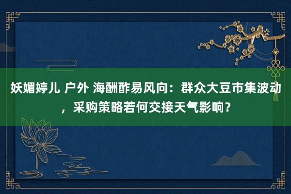 妖媚婷儿 户外 海酬酢易风向：群众大豆市集波动，采购策略若何交接天气影响？